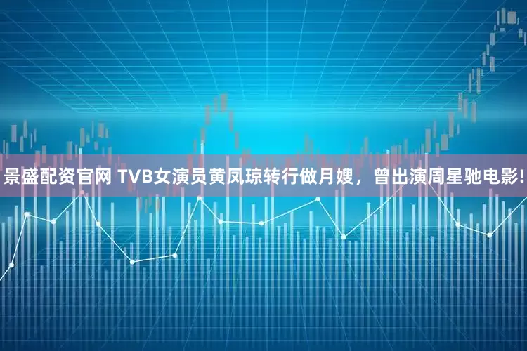景盛配资官网 TVB女演员黄凤琼转行做月嫂，曾出演周星驰电影!