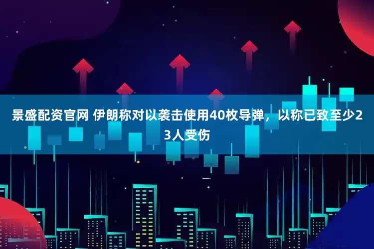 景盛配资官网 伊朗称对以袭击使用40枚导弹，以称已致至少23人受伤