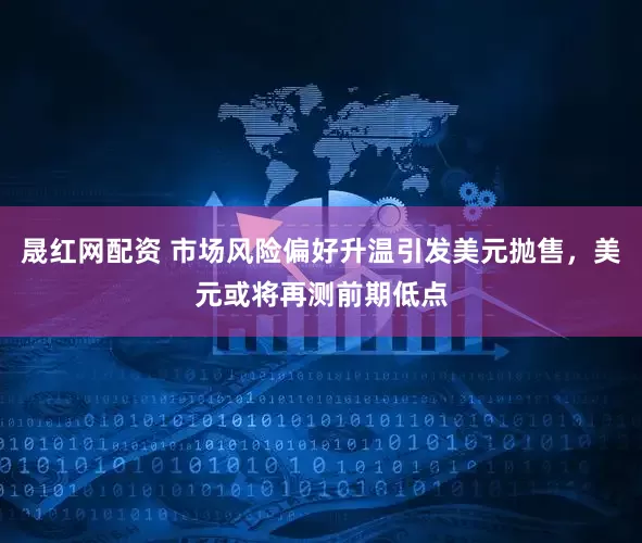 晟红网配资 市场风险偏好升温引发美元抛售，美元或将再测前期低点