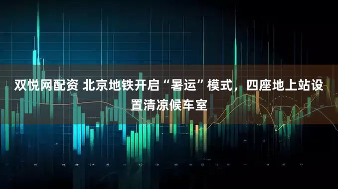 双悦网配资 北京地铁开启“暑运”模式，四座地上站设置清凉候车室