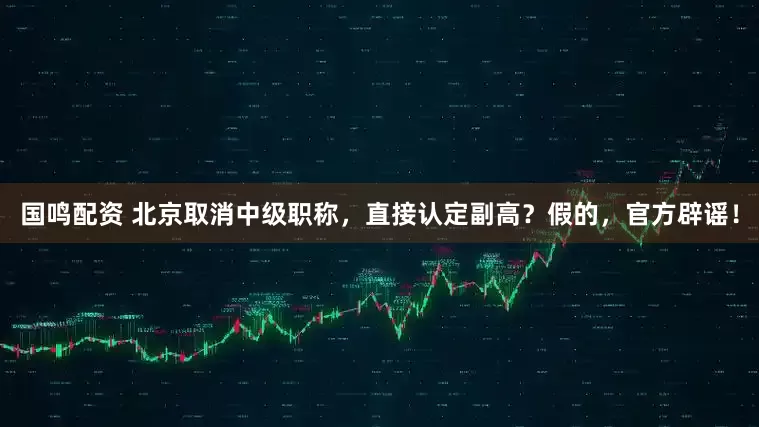国鸣配资 北京取消中级职称，直接认定副高？假的，官方辟谣！