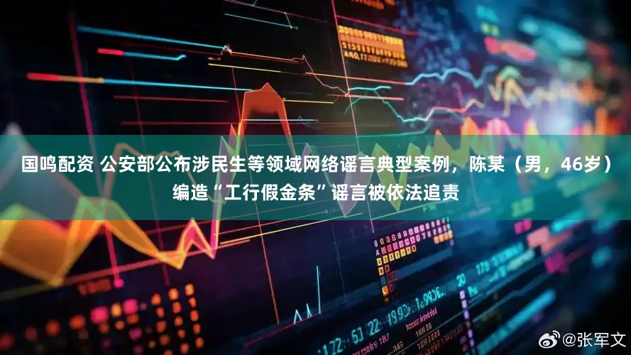 国鸣配资 公安部公布涉民生等领域网络谣言典型案例，陈某（男，46岁）编造“工行假金条”谣言被依法追责