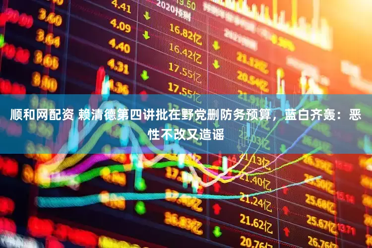 顺和网配资 赖清德第四讲批在野党删防务预算，蓝白齐轰：恶性不改又造谣