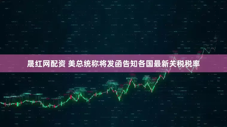 晟红网配资 美总统称将发函告知各国最新关税税率