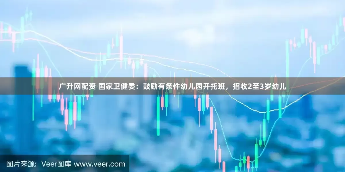 广升网配资 国家卫健委：鼓励有条件幼儿园开托班，招收2至3岁幼儿