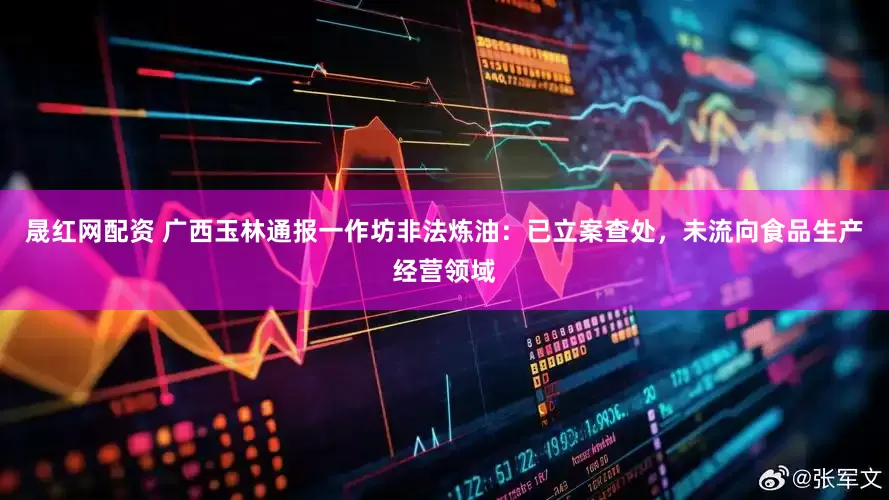 晟红网配资 广西玉林通报一作坊非法炼油：已立案查处，未流向食品生产经营领域