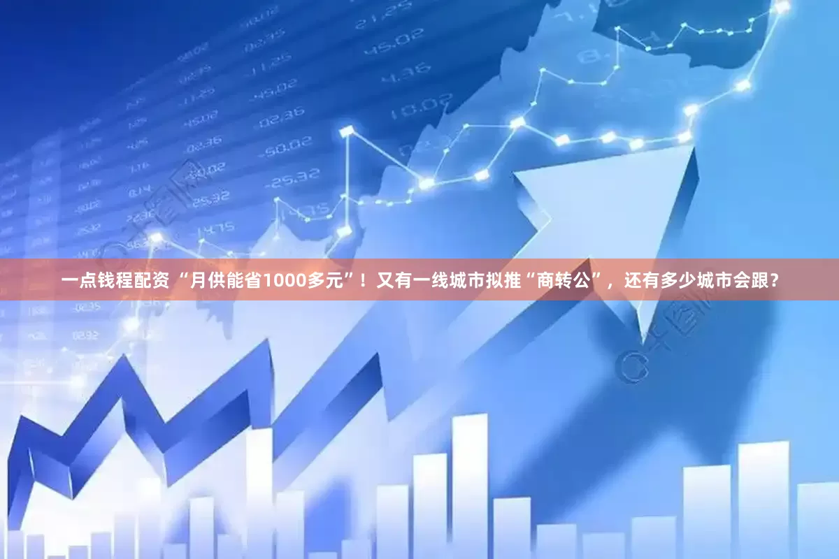 一点钱程配资 “月供能省1000多元”！又有一线城市拟推“商转公”，还有多少城市会跟？
