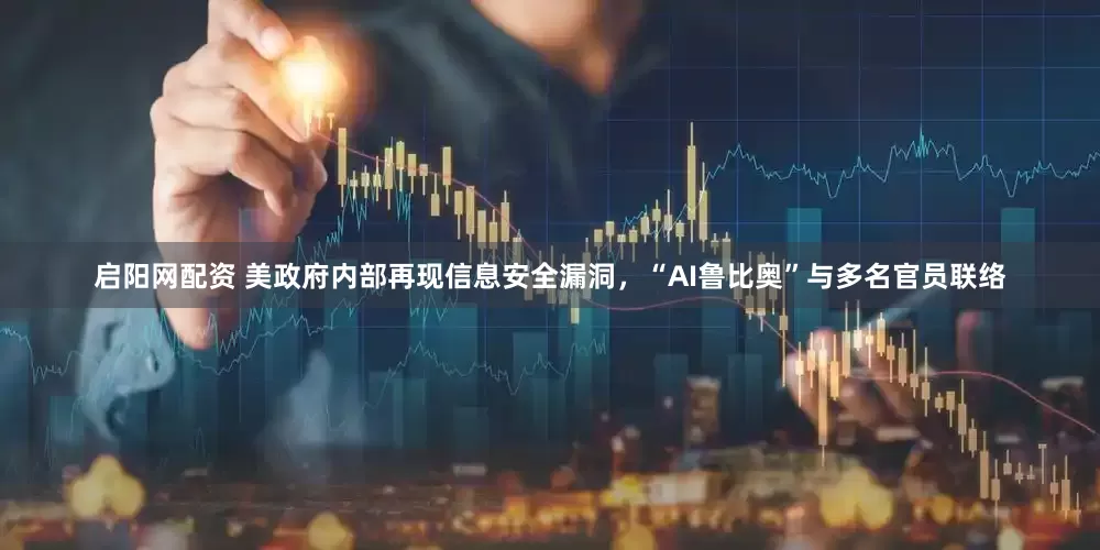 启阳网配资 美政府内部再现信息安全漏洞，“AI鲁比奥”与多名官员联络