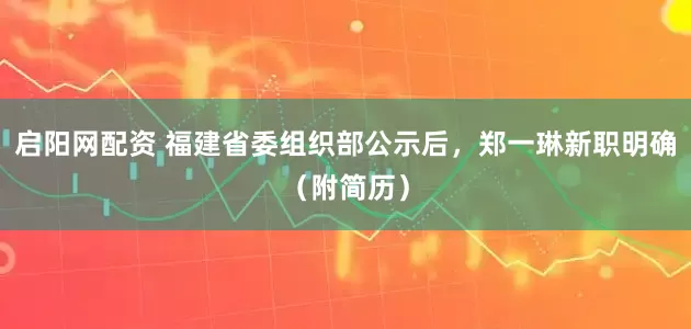 启阳网配资 福建省委组织部公示后，郑一琳新职明确（附简历）