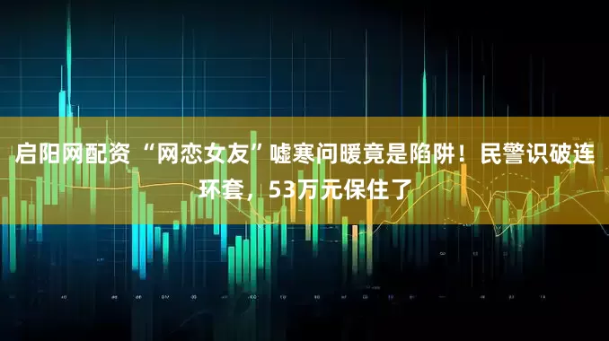 启阳网配资 “网恋女友”嘘寒问暖竟是陷阱！民警识破连环套，53万元保住了