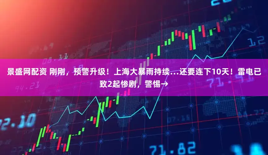 景盛网配资 刚刚，预警升级！上海大暴雨持续…还要连下10天！雷电已致2起惨剧，警惕→