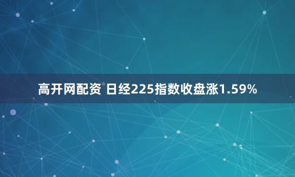 高开网配资 日经225指数收盘涨1.59%