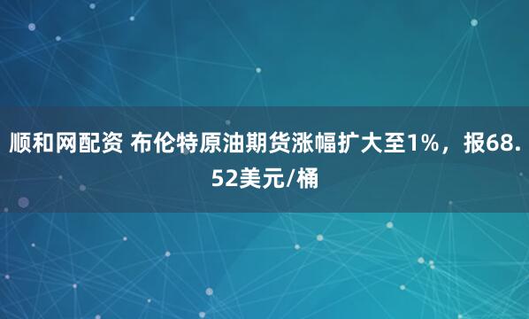 顺和网配资 布伦特原油期货涨幅扩大至1%，报68.52美元/桶