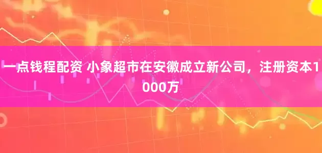 一点钱程配资 小象超市在安徽成立新公司，注册资本1000万