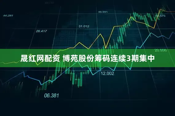晟红网配资 博苑股份筹码连续3期集中