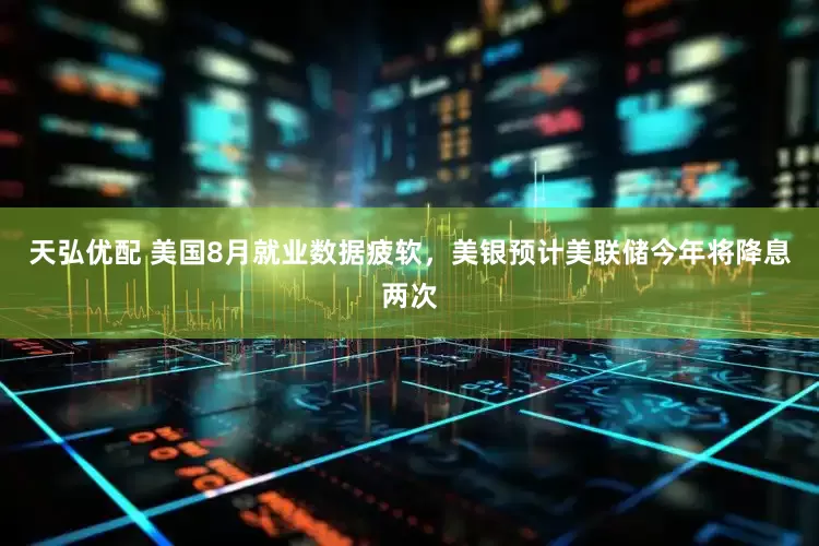 天弘优配 美国8月就业数据疲软，美银预计美联储今年将降息两次