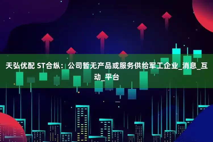 天弘优配 ST合纵：公司暂无产品或服务供给军工企业_消息_互动_平台
