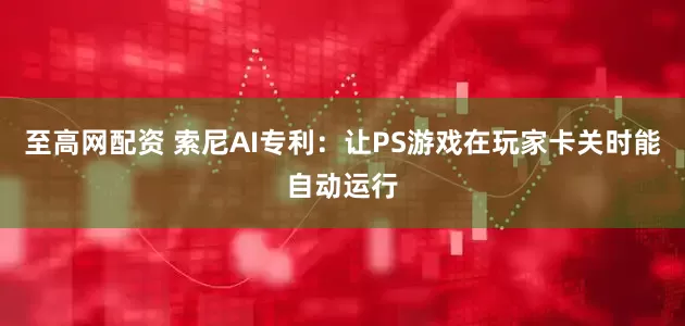 至高网配资 索尼AI专利：让PS游戏在玩家卡关时能自动运行