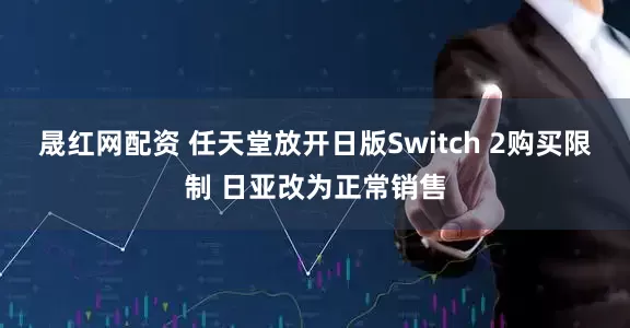 晟红网配资 任天堂放开日版Switch 2购买限制 日亚改为正常销售