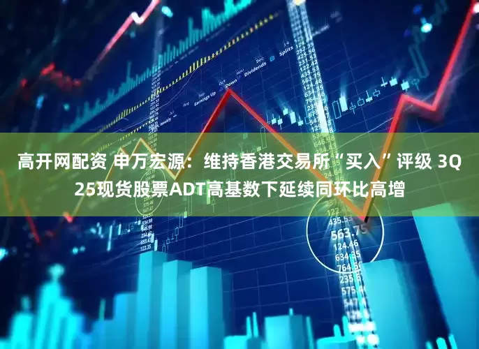 高开网配资 申万宏源：维持香港交易所“买入”评级 3Q25现货股票ADT高基数下延续同环比高增