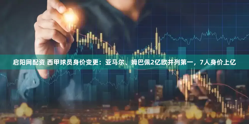 启阳网配资 西甲球员身价变更：亚马尔、姆巴佩2亿欧并列第一，7人身价上亿